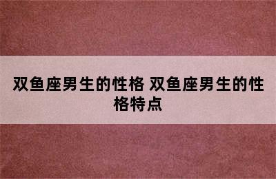 双鱼座男生的性格 双鱼座男生的性格特点